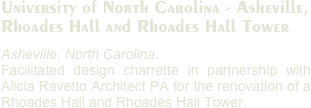 University of North Carolina - Asheville,
Rhoades Hall and Rhoades Hall Tower
Asheville, North Carolina. 
Facilitated design charrette in partnership with Alicia Ravetto Architect PA for the renovation of a Rhoades Hall and Rhoades Hall Tower.
